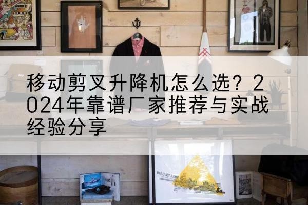 榆中升降平台厂家推荐-移动剪叉升降机怎么选?2024年靠谱厂家推荐与实战经验分享