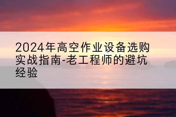 榆中高空作业升降机厂家推荐-2024年高空作业设备选购实战指南-老工程师的避坑经验