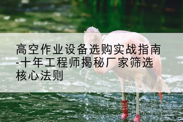 榆中剪叉式升降机厂家-高空作业设备选购实战指南-十年工程师揭秘厂家筛选核心法则