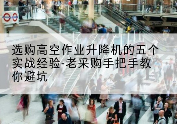 榆中高空作业升降机厂家-选购高空作业升降机的五个实战经验-老采购手把手教你避坑