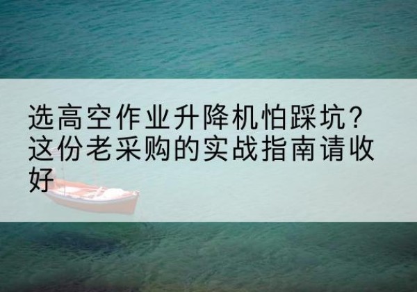 榆中高空作业升降机厂家推荐-选高空作业升降机怕踩坑？这份老采购的实战指南请收好