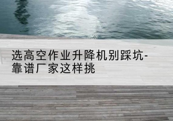 榆中剪叉式升降机厂家-选高空作业升降机别踩坑-靠谱厂家这样挑
