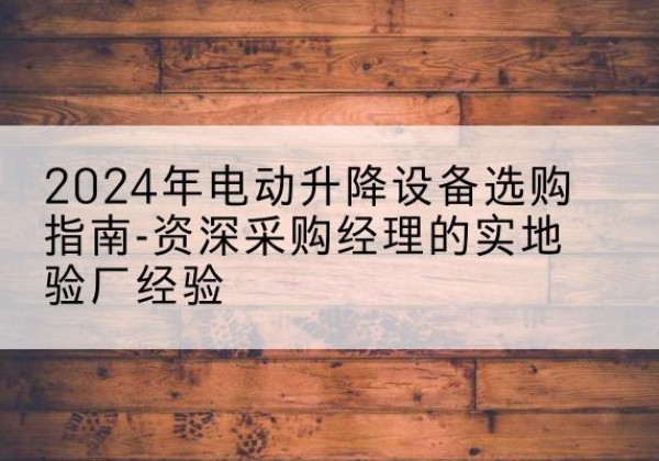 榆中电动剪叉升降平台厂家-2024年电动升降设备选购指南-资深采购经理的实地验厂经验