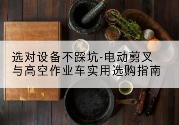 榆中电动剪叉升降平台怎么选-选对设备不踩坑-电动剪叉与高空作业车实用选购指南