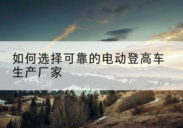 榆中电动登高车厂家-如何选择可靠的电动登高车生产厂家