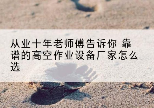 榆中高空作业升降机厂家推荐-从业十年老师傅告诉你 靠谱的高空作业设备厂家怎么选