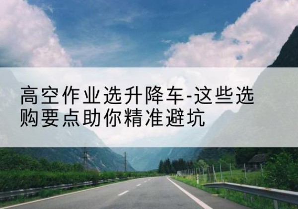 榆中升降车厂家-高空作业选升降车-这些选购要点助你*避坑