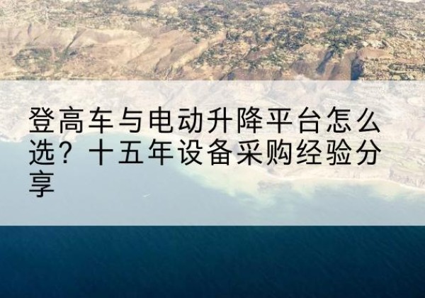 榆中登高车厂家厂家-登高车与电动升降平台怎么选？十五年设备采购经验分享