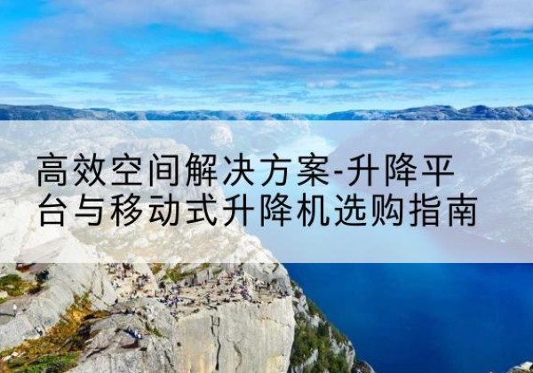榆中升降平台厂家-*空间解决方案-升降平台与移动式升降机选购指南