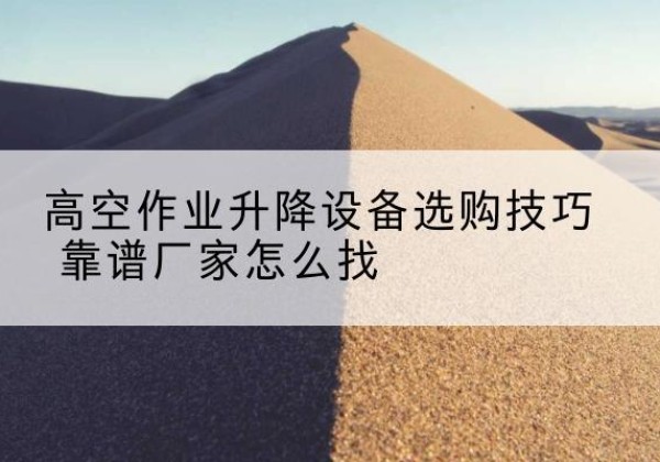 榆中电动升降平台厂家推荐-高空作业升降设备选购技巧 靠谱厂家怎么找