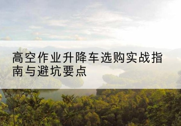 榆中升降车怎么选-高空作业升降车选购实战指南与避坑要点