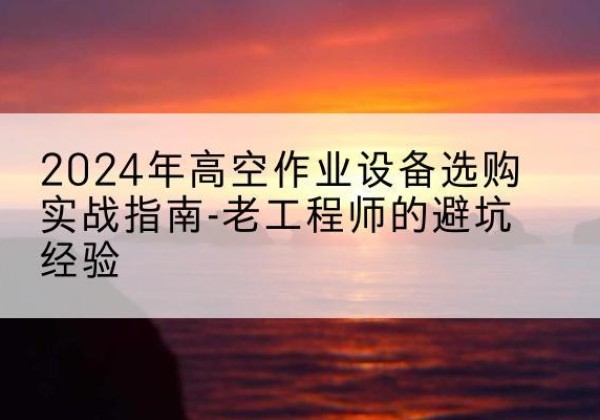 榆中高空作业升降机厂家推荐-2024年高空作业设备选购实战指南-老工程师的避坑经验