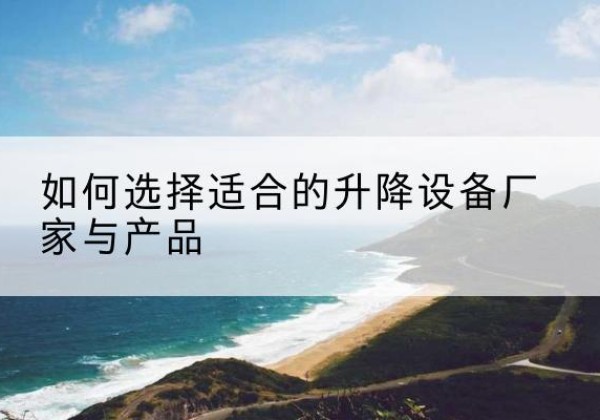 榆中电动升降平台厂家-如何选择适合的升降设备厂家与产品